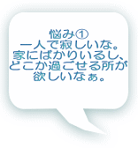 悩み① 一人で寂しいな。 家にばかりいるし、 どこか過ごせる所が 欲しいなぁ。