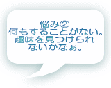 悩み② 何もすることがない。 趣味を見つけられ ないかなぁ。