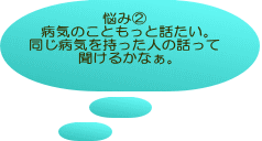 悩み② 病気のこともっと話たい。 同じ病気を持った人の話って 聞けるかなぁ。