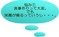 悩み① 食事作りって大変。 でも 栄養が偏るっていうし・・・。